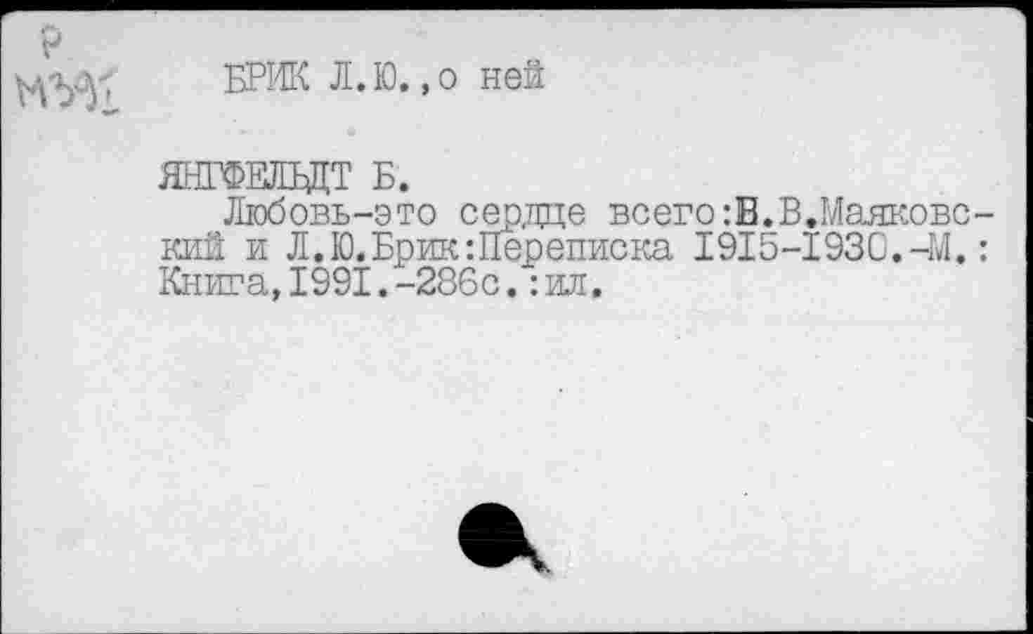 ﻿
БРИК Л.Ю.,о ней
ЯНГФЕЛБДТ Б.
Любовь-это серже всего:В.В,Маяковс кий и Л.Ю. Брик-.Переписка 1915-1930.-М. Книга,1991.-286с.:ил.